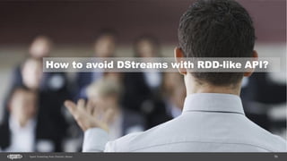56Spark Streaming from Zinoviev Alexey
How to avoid DStreams with RDD-like API?
 