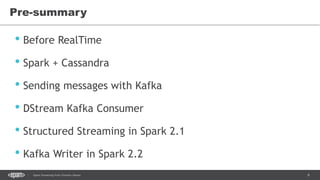 6Spark Streaming from Zinoviev Alexey
Pre-summary
• Before RealTime
• Spark + Cassandra
• Sending messages with Kafka
• DStream Kafka Consumer
• Structured Streaming in Spark 2.1
• Kafka Writer in Spark 2.2
 