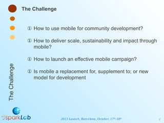 The Challenge

① How to use mobile for community development?
① How to deliver scale, sustainability and impact through
mo...