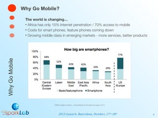 Why Go Mobile?

Why Go Mobile

The world is changing…
• Africa has only 15% Internet penetration / 70% access to mobile
• ...