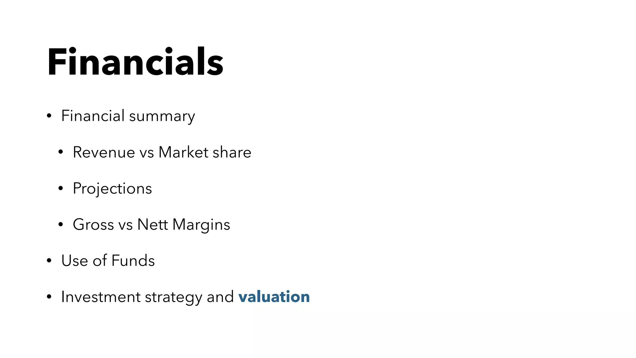 Financials
• Financial summary
• Revenue vs Market share
• Projections
• Gross vs Nett Margins
• Use of Funds
• Investment strategy and valuation
 