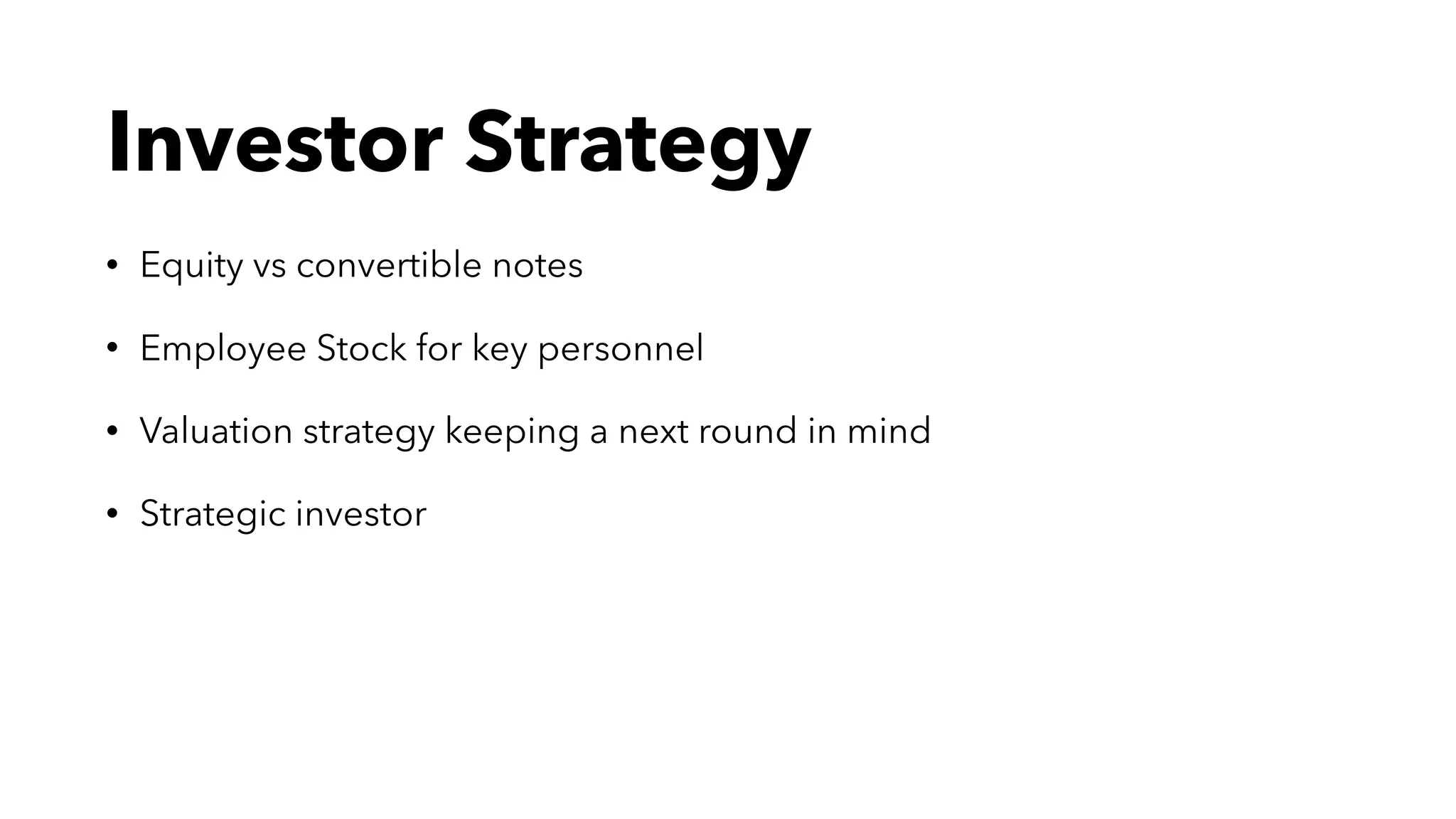 Investor Strategy
• Equity vs convertible notes
• Employee Stock for key personnel
• Valuation strategy keeping a next round in mind
• Strategic investor
 
