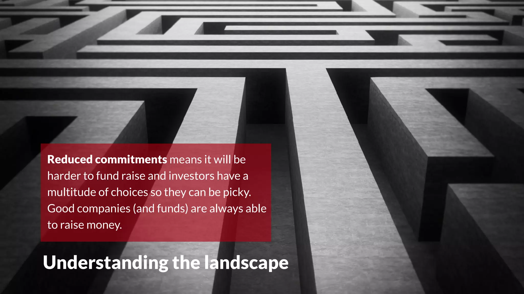 Understanding the landscape
Reduced commitments means it will be
harder to fund raise and investors have a
multitude of choices so they can be picky.
Good companies (and funds) are always able
to raise money.
 