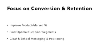 Focus on Conversion & Retention
• Improve Product/Market Fit
• Find Optimal Customer Segments
• Clear & Simpel Messaging & Positioning
 