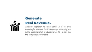 Generate
Real Revenue.
Another approach to raise Series A is to drive
meaningful revenue. For B2B startups especially, this
is the best signal of product-market ﬁt – a sign that
the company is investable.
 