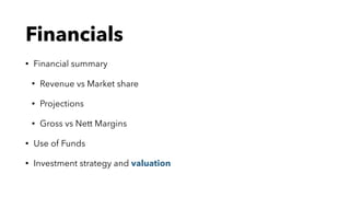Financials
• Financial summary
• Revenue vs Market share
• Projections
• Gross vs Nett Margins
• Use of Funds
• Investment strategy and valuation
 