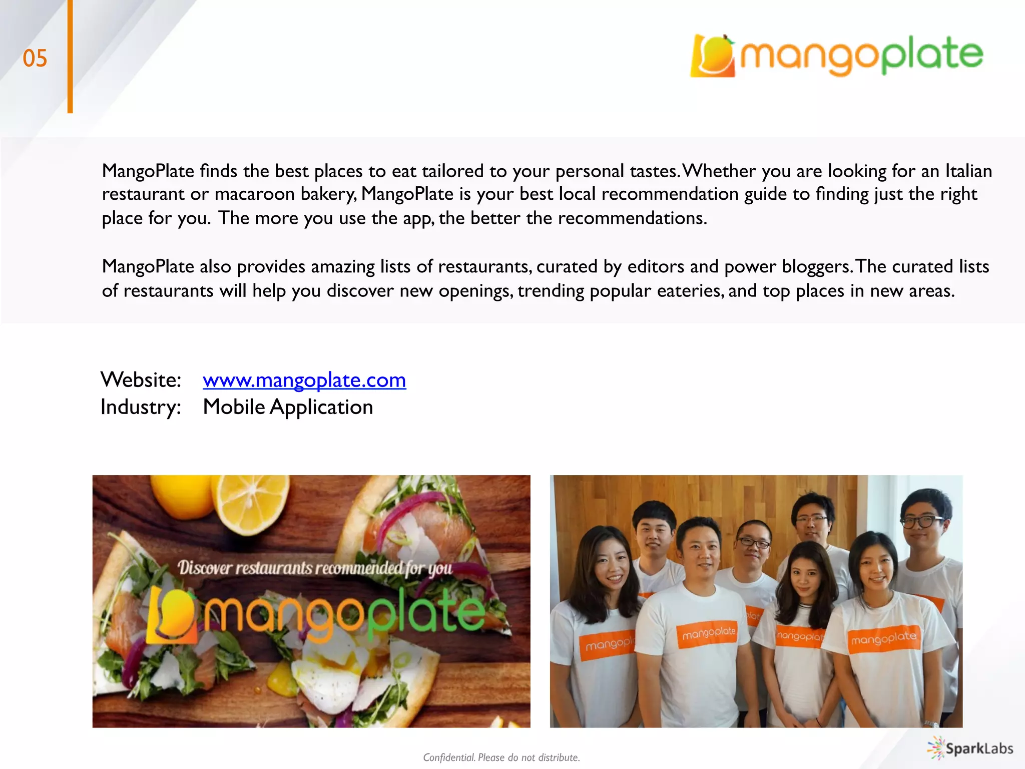 02
Website: 	

www.heybread.com 	

Industry: 	

E-Commerce	

Conﬁdential. Please do not distribute.	

HeyBread focuses on delivering premium organic breads from local bakeries to customers. Customers can 	

easily order and receive fresh, healthy and popular breads from bakeries all around Seoul. HeyBread curates 	

each bread on their website, including information of ingredients and the patiche.The company plans to 	

expand its service to the entire fresh food industry.	

 