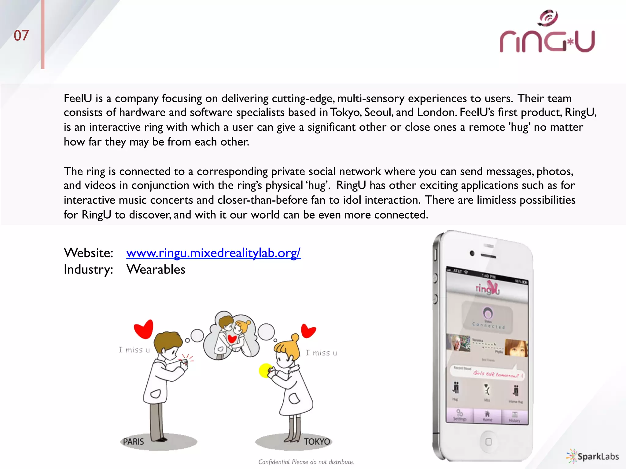 05
PeopleWare is a “people-based” network for freelancers. Freelance market is worth more than $400 billion 	

dollars, but the problem is that it is difﬁcult to verify freelancers unless you or somebody you know have 	

worked with them before. Also it is exhausting for freelancers to keep on marketing themselves to ﬁnd the 	

next project to work on.	

	

PeopleWare solves these issues in the freelance market by providing a platform that offers social network-	

based veriﬁcation and project matching. In other words, PeopleWare makes it easier for freelancers to ﬁnd 	

work and for companies to employ freelancers. PeopleWare is an invitation-only service to ensure quality 	

control.The company’s mission is to gather great freelancers all over the world onto one platform.	

Website: 	

www.itswowpeopleworld.tumblr.com/	

Industry: 	

Human Capital Management	

Peopleware
Conﬁdential. Please do not distribute.	

 