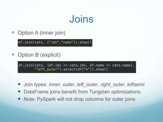 Joins
 Option A (inner join)
 Option B (explicit)
 Join types: inner, outer, left_outer, right_outer, leftsemi
 DataFrame joins benefit from Tungsten optimizations
 Note: PySpark will not drop columns for outer joins
 