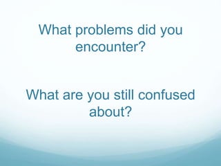 What problems did you
encounter?
What are you still confused
about?
 