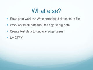 What else?
 Save your work => Write completed datasets to file
 Work on small data first, then go to big data
 Create test data to capture edge cases
 LMGTFY
 