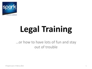 Read these later:
                               http://bit.ly/sparklegal2012



                      Legal Training
               …or how to have lots of fun and stay
                         out of trouble



© Spark Learn / R Berry 2012                                  1
 