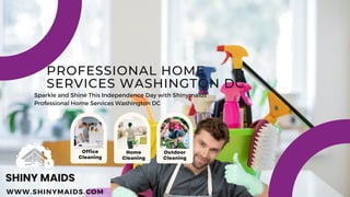 PROFESSIONAL HOME
SERVICES WASHINGTON DC
Sparkle and Shine This Independence Day with Shinymaids'
Professional Home Services Washington DC
Office
Cleaning
Home
Cleaning
Outdoor
Cleaning
WWW.SHINYMAIDS.COM
SHINY MAIDS
 