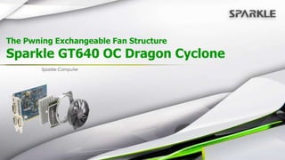 The Pwning Exchangeable Fan Structure
Sparkle GT640 OC Dragon Cyclone
 