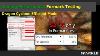 Cooling Performance Furmark Testing
Dragon Cyclone Efficient Mode


                         52 ° C only
                        in Furmark test
 