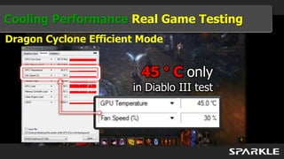 Cooling Performance Real Game Testing
Dragon Cyclone Efficient Mode


                         45 ° C only
                       in Diablo III test
 
