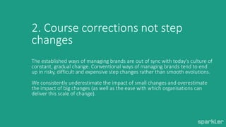 2. Course corrections not step
changes
The established ways of managing brands are out of sync with today’s culture of
con...