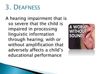 A hearing impairment that is
so severe that the child is
impaired in processing
linguistic information
through hearing; with or
without amplification that
adversely affects a child’s
educational performance
3. DEAFNESS
 
