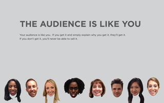 THE AUDIENCE IS LIKE YOU
Your audience is like you. If you get it and simply explain why you get it, they’ll get it.
If you don’t get it, you’ll never be able to sell it.
 