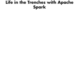 Life in the Trenches with Apache
Spark
 