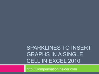 SPARKLINES TO INSERT
GRAPHS IN A SINGLE
CELL IN EXCEL 2010
http://CompensationInsider.com
 