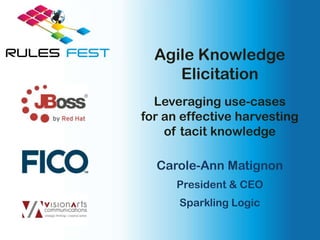 Agile Knowledge
     Elicitation
  Leveraging use-cases
for an effective harvesting
    of tacit knowledge

  Carole-Ann Matignon
      President & CEO
      Sparkling Logic
 