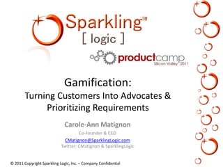Gamification: Turning Customers Into Advocates & Prioritizing Requirements Carole-Ann Matignon Co-Founder & CEO CMatignon@SparklingLogic.comTwitter: CMatignon & SparklingLogic 
