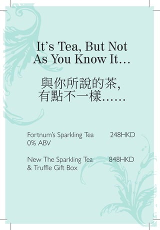 It’s Tea, But Not
As You Know It…
與你所說的茶，
有點不一樣……
Fortnum’s Sparkling Tea 248HKD
0% ABV	
New The Sparkling Tea 848HKD
& Truffle Gift Box	
 