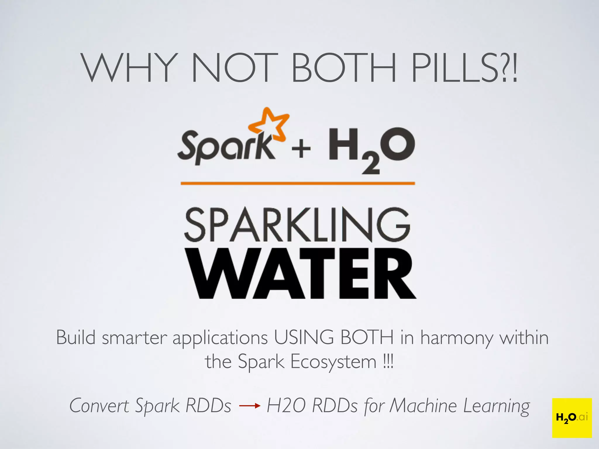 WHY NOT BOTH PILLS?!
Build smarter applications USING BOTH in harmony within
the Spark Ecosystem !!!
Convert Spark RDDs H2O RDDs for Machine Learning
 
