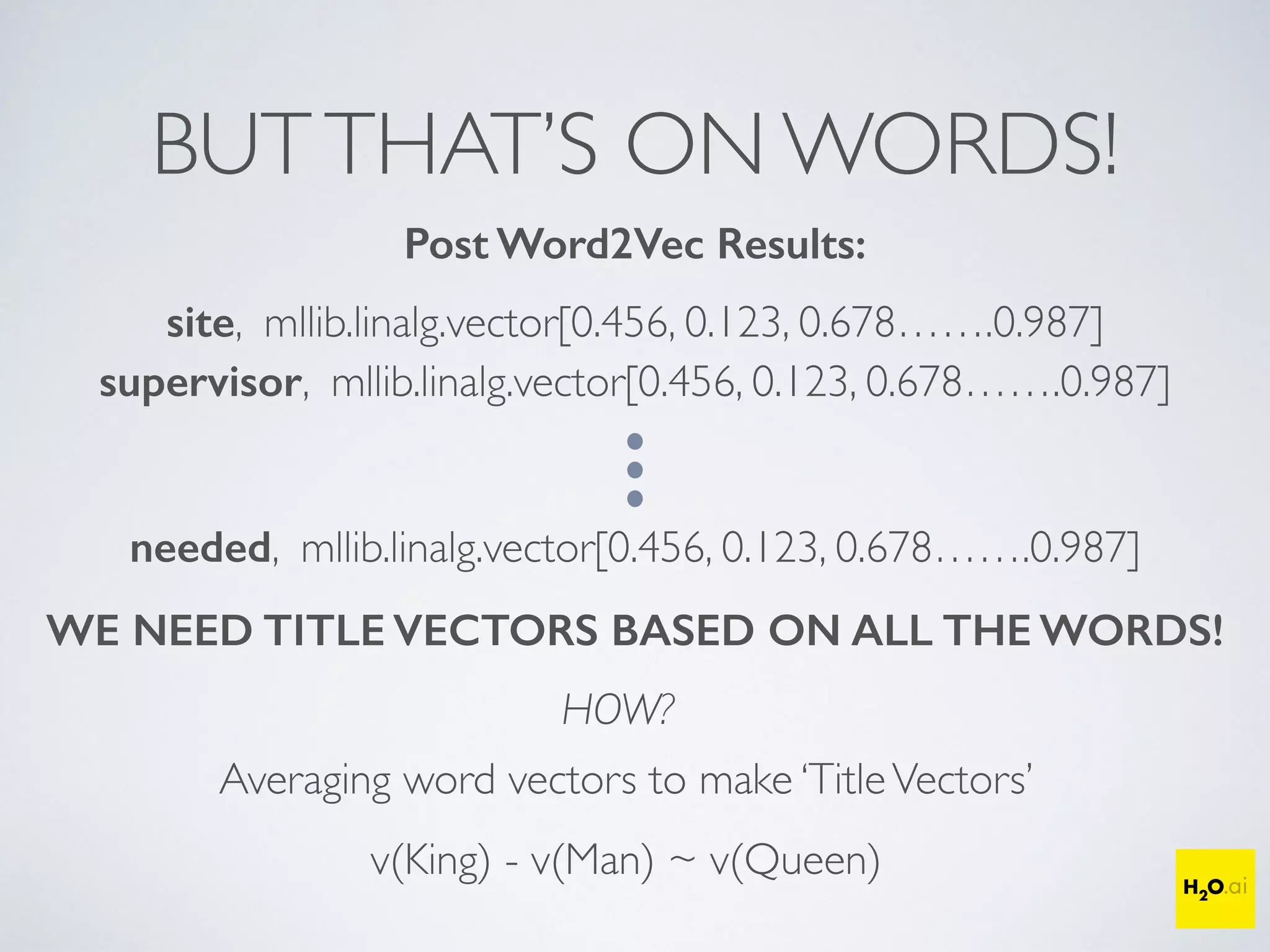 BUTTHAT’S ON WORDS!
Post Word2Vec Results:
needed, mllib.linalg.vector[0.456, 0.123, 0.678…….0.987]
site, mllib.linalg.vector[0.456, 0.123, 0.678…….0.987]
supervisor, mllib.linalg.vector[0.456, 0.123, 0.678…….0.987]
WE NEED TITLE VECTORS BASED ON ALL THE WORDS!
HOW?
Averaging word vectors to make ‘TitleVectors’
v(King) - v(Man) +V(Woman) ~ v(Queen)
 