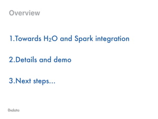 Overview
1.Towards H2O and Spark integration 
2.Details and demo 
3.Next steps… 
 