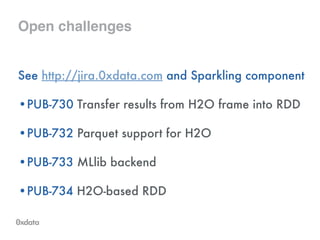 Open challenges
See http://jira.0xdata.com and Sparkling component
•PUB-730 Transfer results from H2O frame into RDD
•PUB-732 Parquet support for H2O
•PUB-733 MLlib backend
•PUB-734 H2O-based RDD 
 