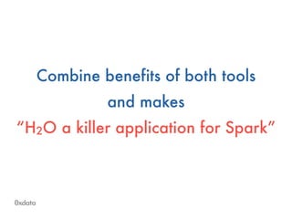 Combine benefits of both tools
and makes
“H2O a killer application for Spark”
 