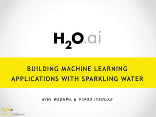 H2O.ai 
Machine Intelligence
BUILDING MACHINE LEARNING
APPLICATIONS WITH SPARKLING WATER
AV N I WA D H WA & V I N O D I Y E N G A R
 