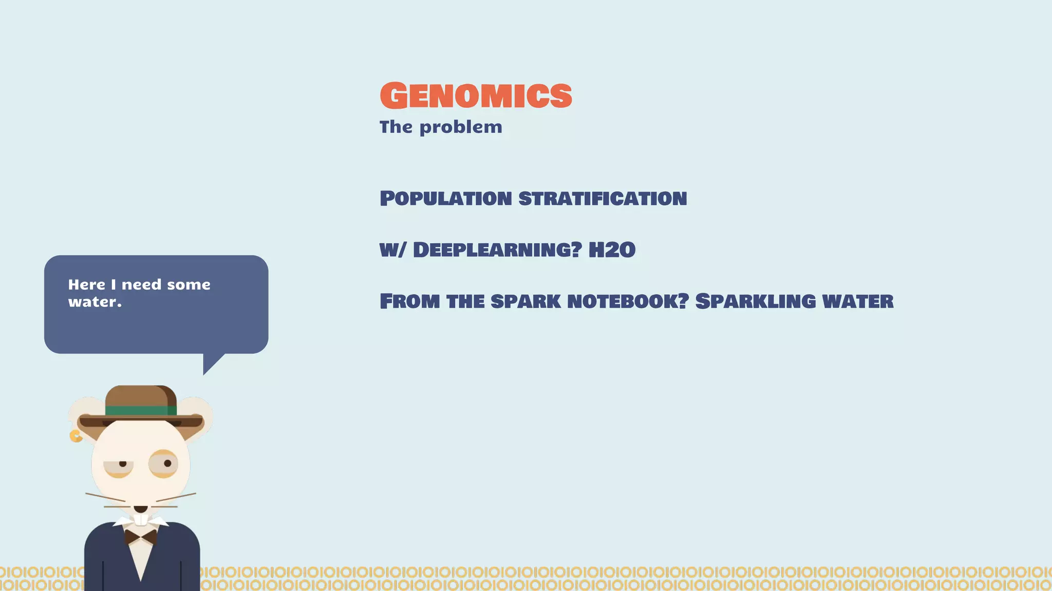 Population stratification
w/ Deeplearning? H2O
From the spark notebook? Sparkling water
Genomics
The problem
Here I need some
water.
 