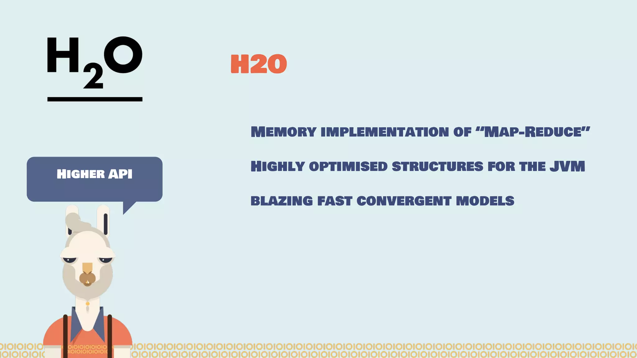 Memory implementation of “Map-Reduce”
Highly optimised structures for the JVM
blazing fast convergent models
H2O
Higher API
 