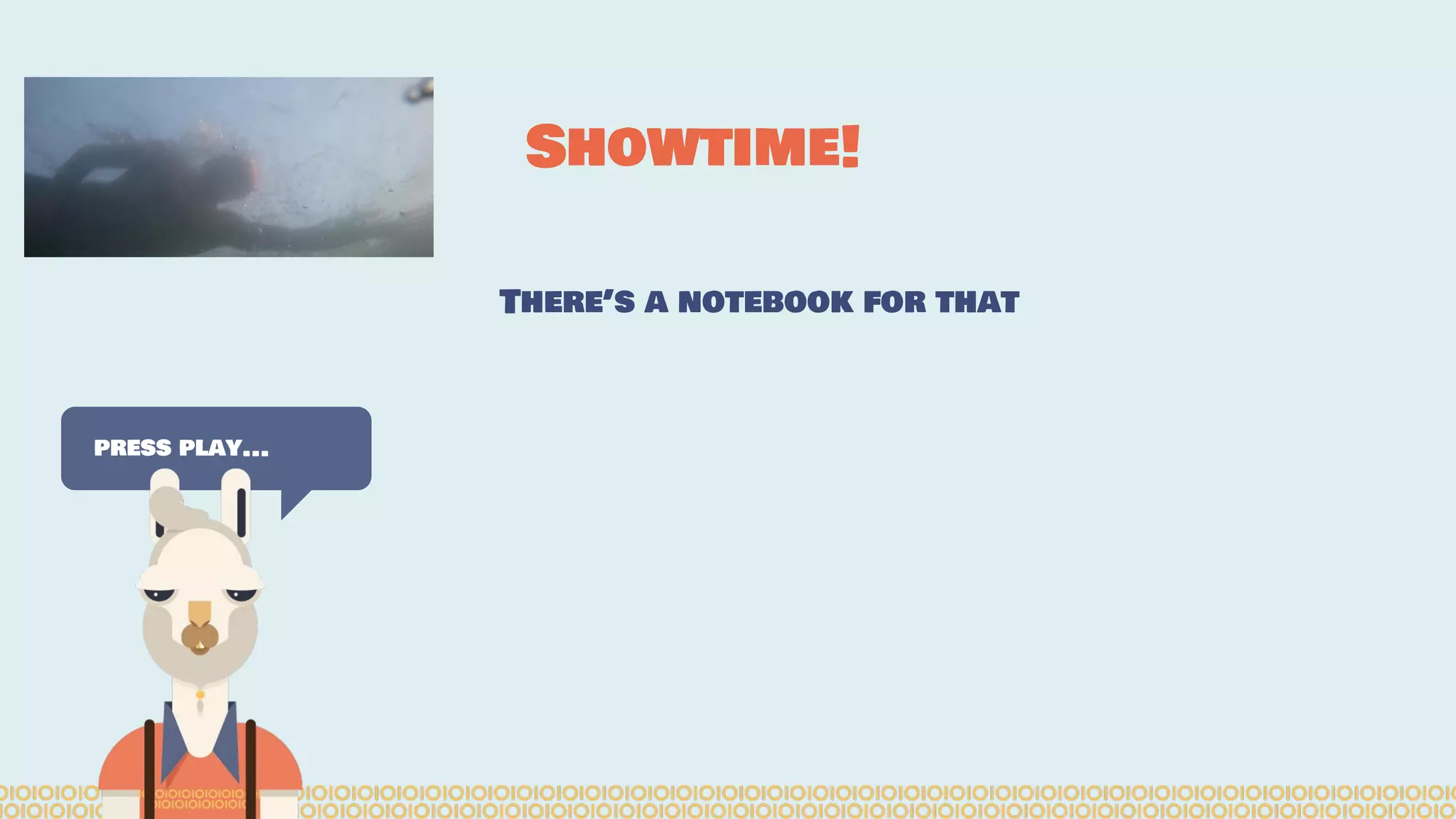Showtime!
press play...
There’s a notebook for that
 