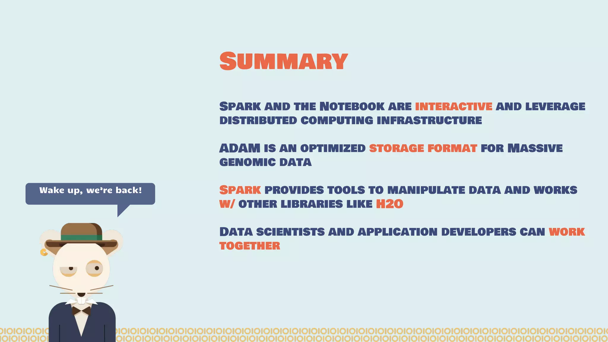 Spark and the Notebook are interactive and leverage
distributed computing infrastructure
ADAM is an optimized storage format for Massive
genomic data
Spark provides tools to manipulate data and works
w/ other libraries like H2O
Data scientists and application developers can work
together
Summary
Wake up, we’re back!
 