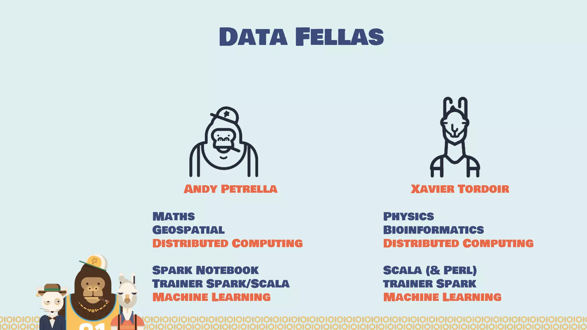 Data Fellas
Andy Petrella
Maths
Geospatial
Distributed Computing
Spark Notebook
Trainer Spark/Scala
Machine Learning
Xavier Tordoir
Physics
Bioinformatics
Distributed Computing
Scala (& Perl)
trainer Spark
Machine Learning
 