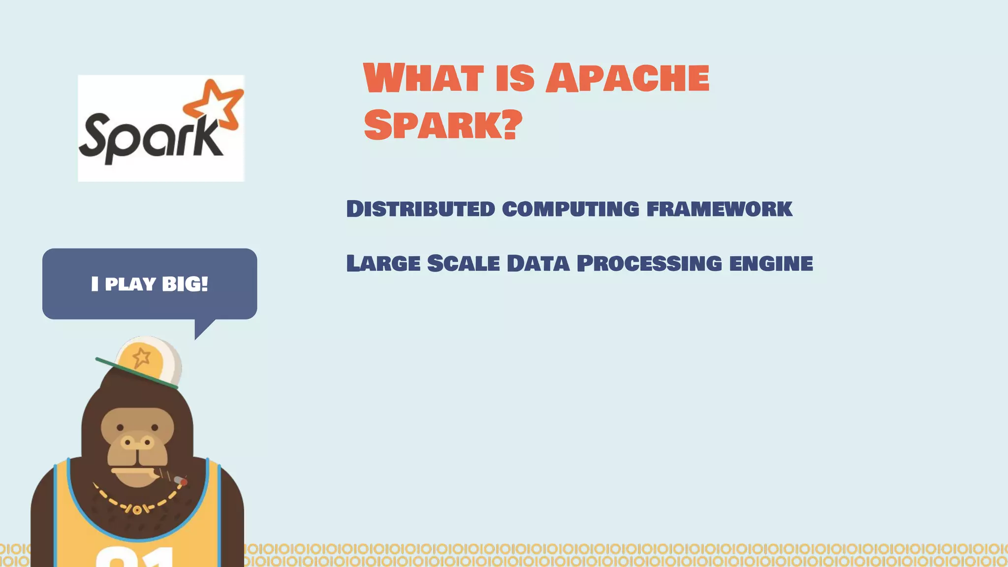 Distributed computing framework
Large Scale Data Processing engine
I play BIG!
What is Apache
Spark?
 