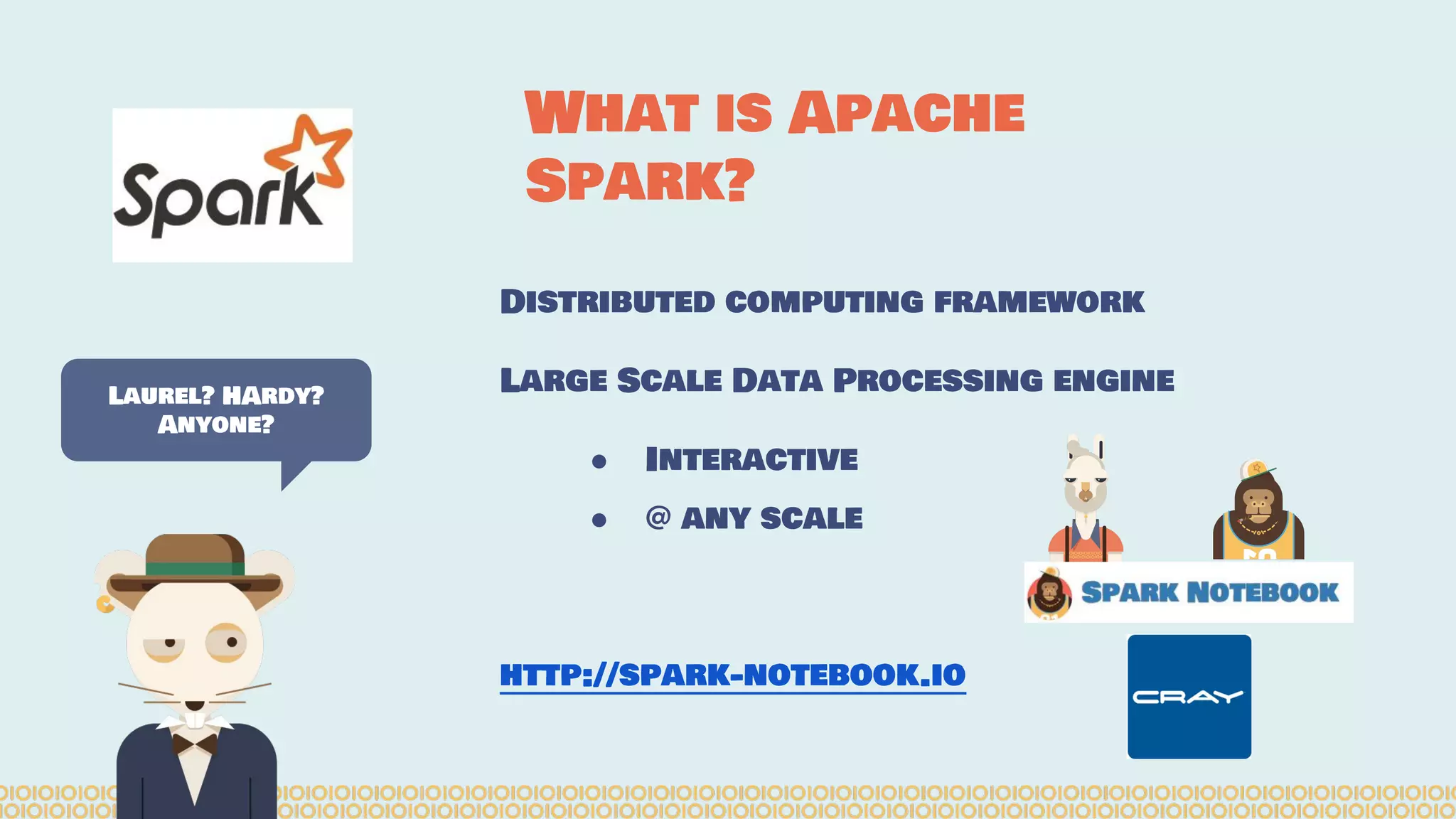 Distributed computing framework
Large Scale Data Processing engine
● Interactive
● @ any scale
http://spark-notebook.io
Laurel? HArdy?
Anyone?
What is Apache
Spark?
 