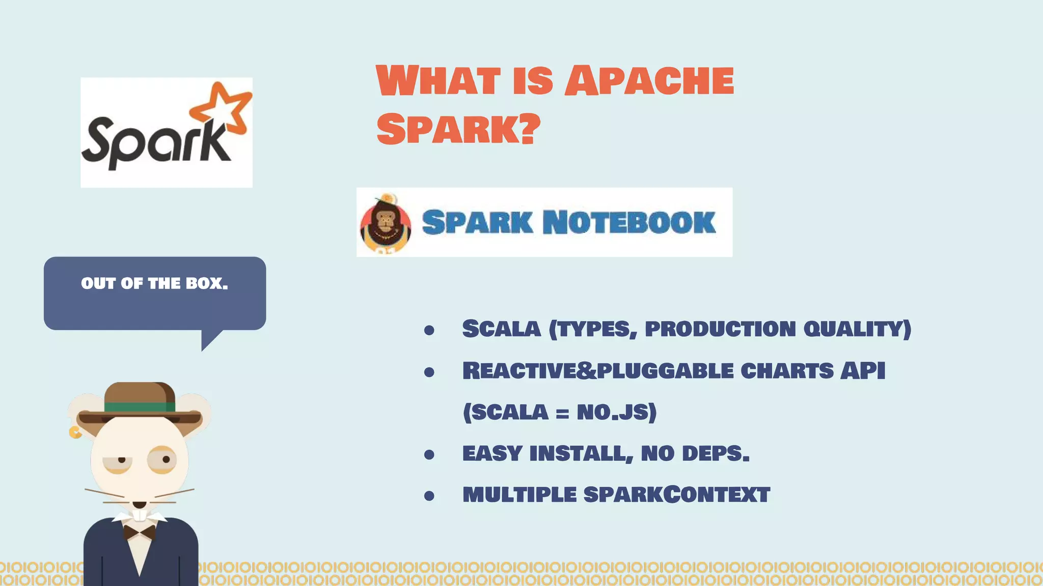 ● Scala (types, production quality)
● Reactive&pluggable charts API
(scala = no.js)
● easy install, no deps.
● multiple sparkContext
out of the box.
What is Apache
Spark?
 