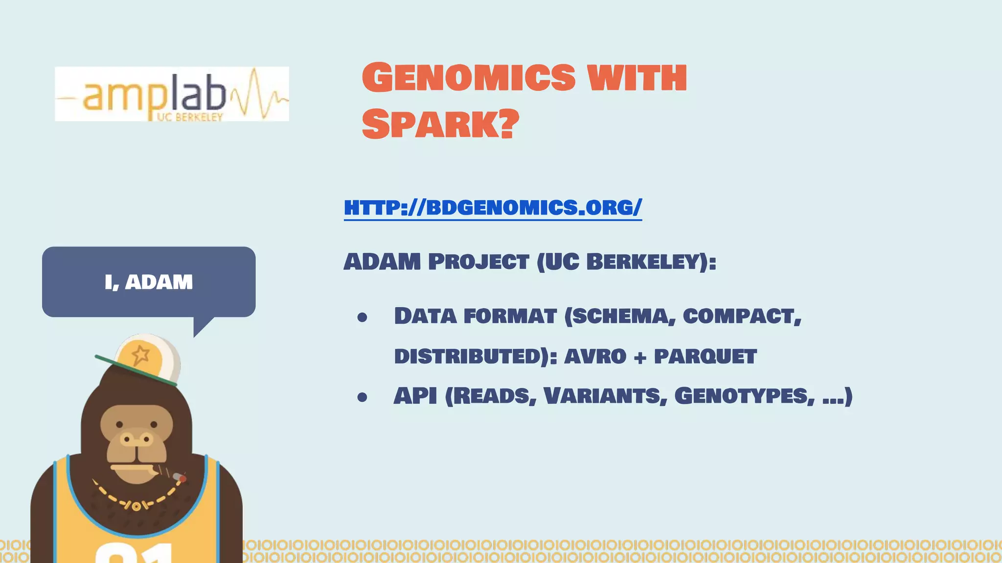 http://bdgenomics.org/
ADAM Project (UC Berkeley):
● Data format (schema, compact,
distributed): avro + parquet
● API (Reads, Variants, Genotypes, …)
I, ADAM
Genomics with
Spark?
 