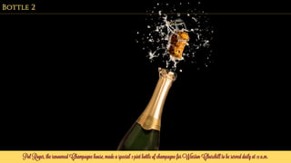 Pol Roger, the renowned Champagne house, made a special 1-pint bottle of champagne for Winston Churchill to be served daily at 11 a.m.
Bottle 2
 