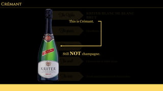 Crémant
The Wine KRITER BLANC DE BLANC
BRUT
The grapes Chardonnay
The color “Brilliant”.
The smell Citrus fruits & dried fruits.
The taste Fresh and balanced with floral notes.
This is Crémant.
Still NOT champagne.
 
