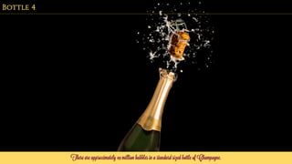There are approximately 49 million bubbles in a standard sized bottle of Champagne.
Bottle 4
 