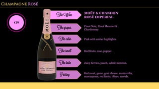 Champagne Rosé
The Wine MOËT & CHANDON
ROSÉ IMPERIAL
The grapes Pinot Noir, Pinot Meunier &
Chardonnay
The color Pink with amber highlights.
The smell Red fruits, rose, pepper.
The taste Juicy berries, peach, subtle menthol.
Pairing Red meat, game, goat cheese, mozzarella,
mascarpone, red fruits, olives, morels.
€39
 