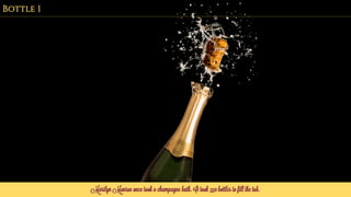 Marilyn Monroe once took a champagne bath. It took 350 bottles to fill the tub.
Bottle 1
 