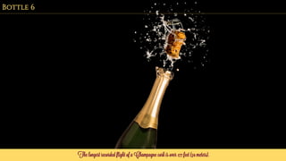 The longest recorded flight of a Champagne cork is over 177 feet (54 meters).
Bottle 6
 