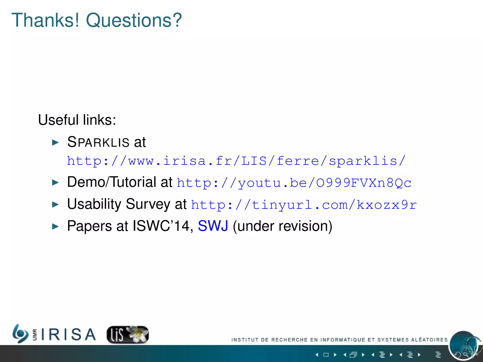 Thanks! Questions?
Useful links:
SPARKLIS at
http://www.irisa.fr/LIS/ferre/sparklis/
Demo/Tutorial at http://youtu.be/O999FVXn8Qc
Usability Survey at http://tinyurl.com/kxozx9r
Papers at ISWC’14, SWJ (under revision)
 